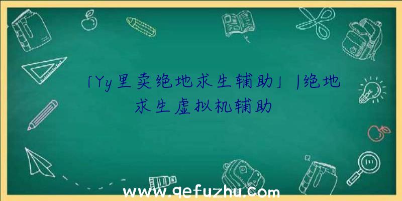 「Yy里卖绝地求生辅助」|绝地求生虚拟机辅助